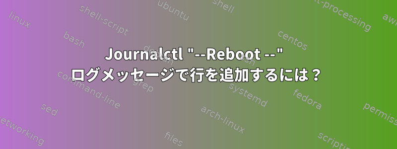 Journalctl "--Reboot --" ログメッセージで行を追加するには？