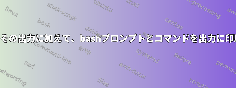 コマンドとその出力に加えて、bashプロンプトとコマンドを出力に印刷します。