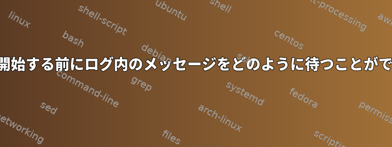 サービスを開始する前にログ内のメッセージをどのように待つことができますか？