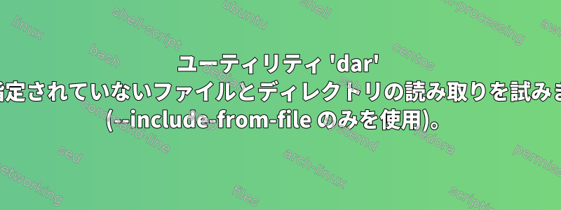 ユーティリティ 'dar' が指定されていないファイルとディレクトリの読み取りを試みます (--include-from-file のみを使用)。