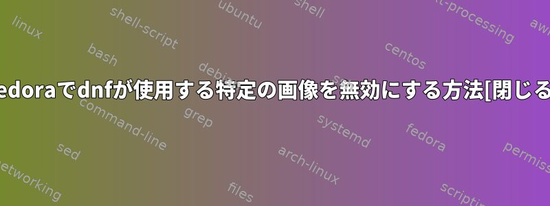 Fedoraでdnfが使用する特定の画像を無効にする方法[閉じる]