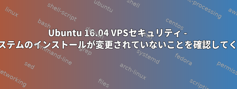 Ubuntu 16.04 VPSセキュリティ - オペレーティングシステムのインストールが変更されていないことを確認してください（きれい）。