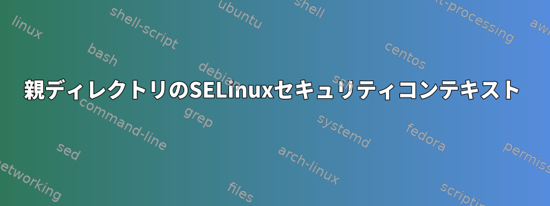 親ディレクトリのSELinuxセキュリティコンテキスト