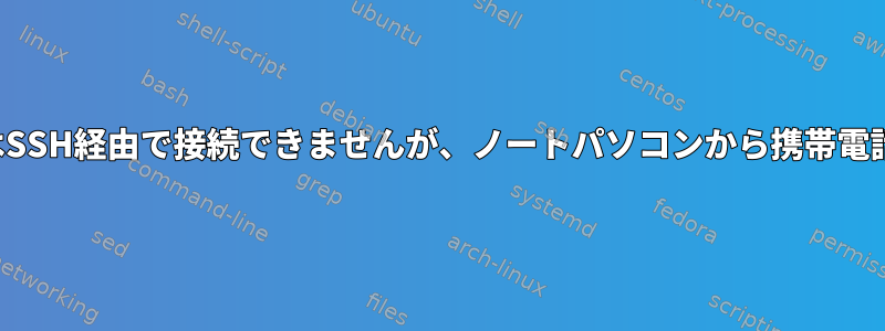 携帯電話からノートパソコンにはSSH経由で接続できませんが、ノートパソコンから携帯電話にはSSH経由で接続できます。