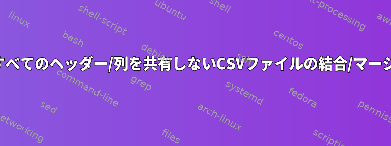 すべてのヘッダー/列を共有しないCSVファイルの結合/マージ