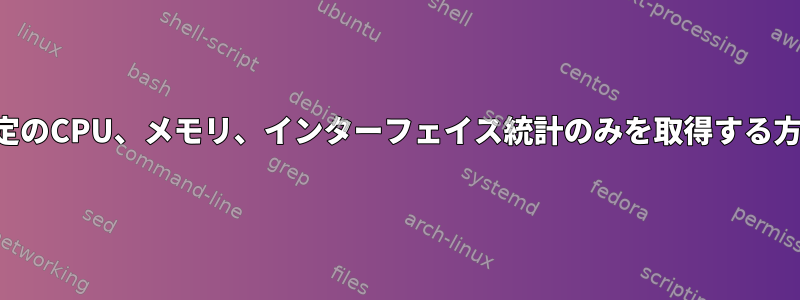 特定のCPU、メモリ、インターフェイス統計のみを取得する方法