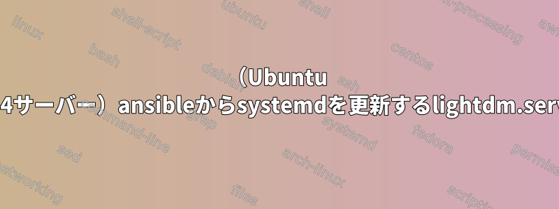 （Ubuntu 16.04サーバー）ansibleからsystemdを更新するlightdm.service