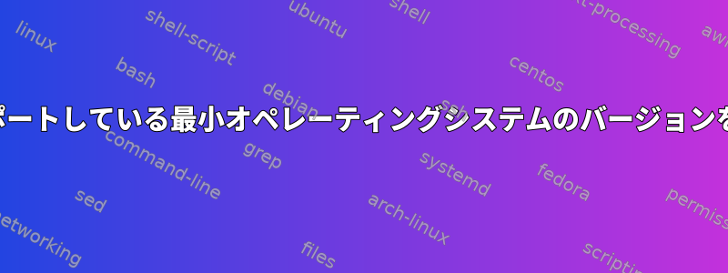 私のアプリケーションがサポートしている最小オペレーティングシステムのバージョンをどのように確認しますか？