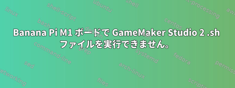 Banana Pi M1 ボードで GameMaker Studio 2 .sh ファイルを実行できません。