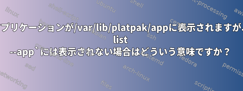 Flatpackアプリケーションが/var/lib/platpak/appに表示されますが、`flatpak list --app`には表示されない場合はどういう意味ですか？