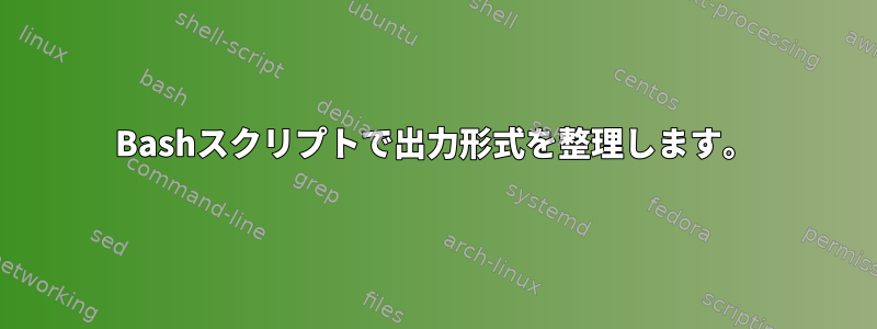 Bashスクリプトで出力形式を整理します。