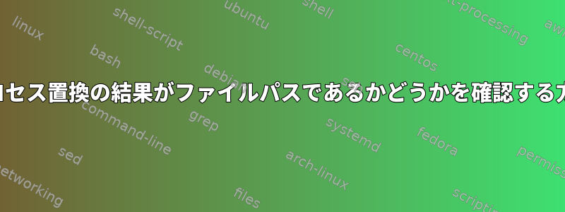 プロセス置換の結果がファイルパスであるかどうかを確認する方法