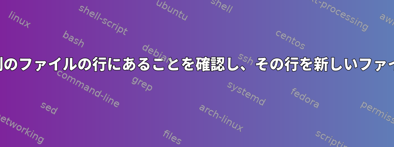 ファイルの文字列が別のファイルの行にあることを確認し、その行を新しいファイルにコピーする方法