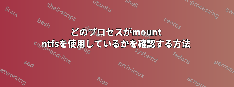 どのプロセスがmount ntfsを使用しているかを確認する方法