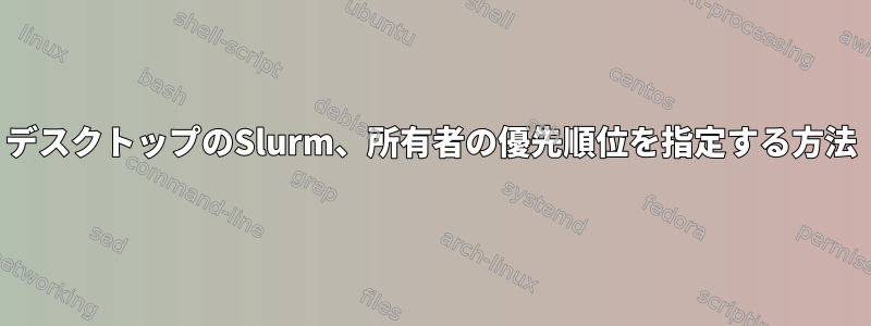 デスクトップのSlurm、所有者の優先順位を指定する方法