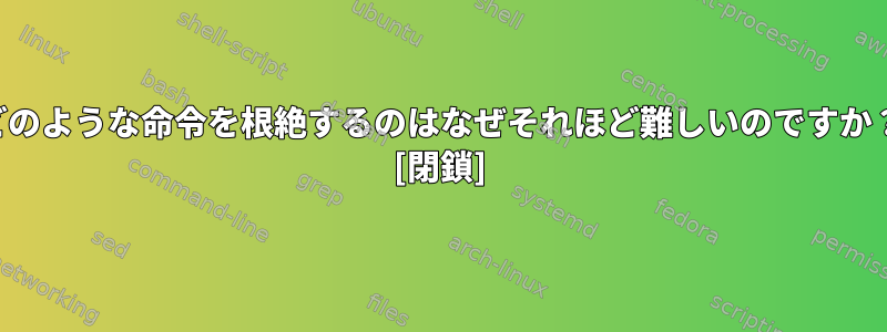 どのような命令を根絶するのはなぜそれほど難しいのですか？ [閉鎖]