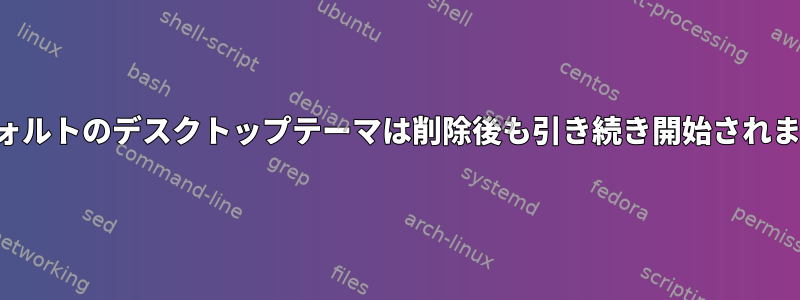 デフォルトのデスクトップテーマは削除後も引き続き開始されます。