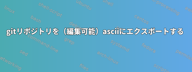 gitリポジトリを（編集可能）asciiにエクスポートする