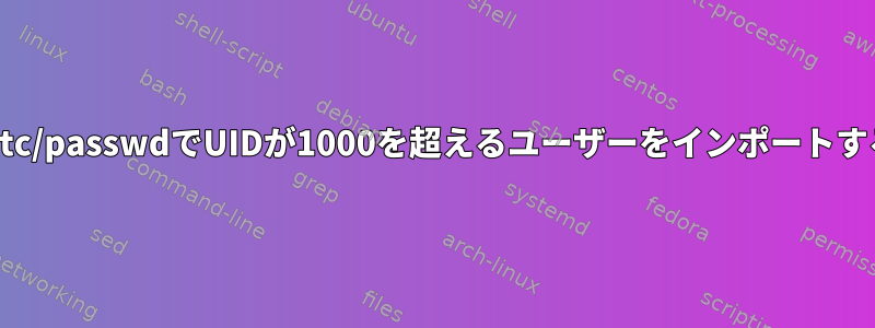 /etc/passwdでUIDが1000を超えるユーザーをインポートする