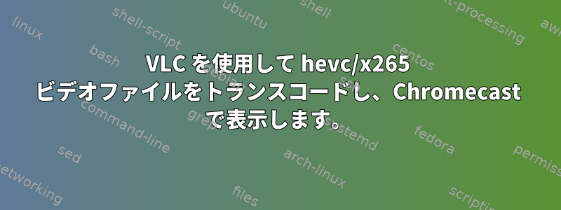 VLC を使用して hevc/x265 ビデオファイルをトランスコードし、Chromecast で表示します。