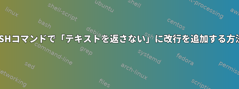 SSHコマンドで「テキストを返さない」に改行を追加する方法