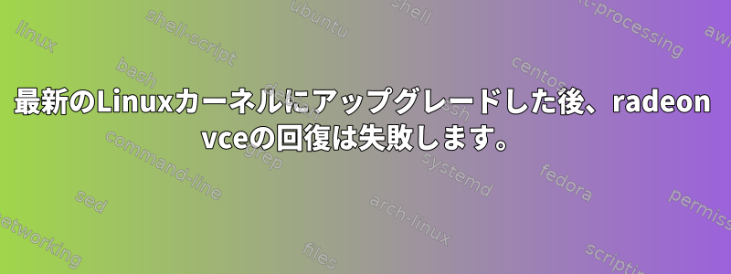 最新のLinuxカーネルにアップグレードした後、radeon vceの回復は失敗します。