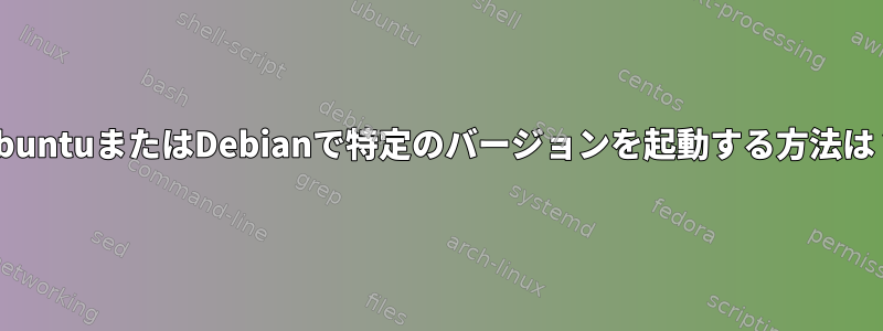 UbuntuまたはDebianで特定のバージョンを起動する方法は？