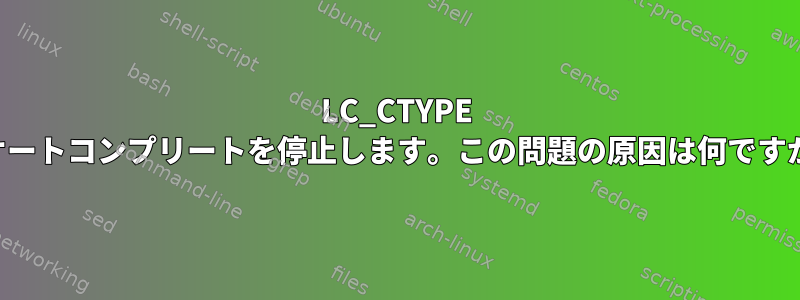 LC_CTYPE がオートコンプリートを停止します。この問題の原因は何ですか？