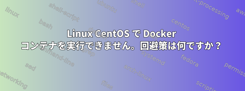 Linux CentOS で Docker コンテナを実行できません。回避策は何ですか？