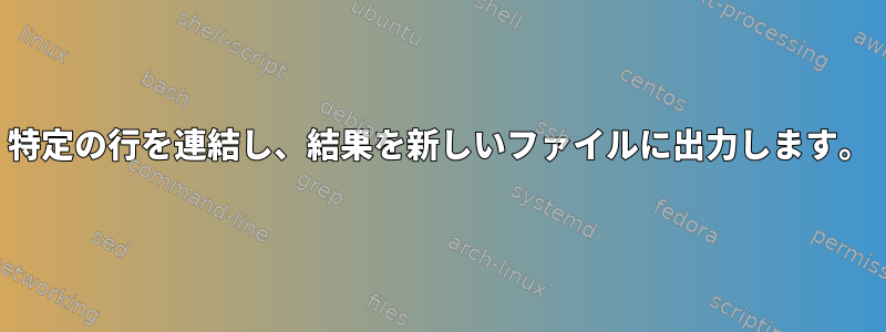 特定の行を連結し、結果を新しいファイルに出力します。