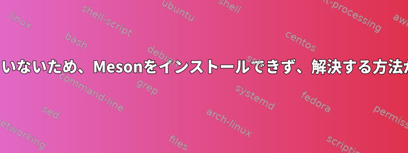 依存関係が満たされていないため、Mesonをインストールできず、解決する方法がないと思いますか？