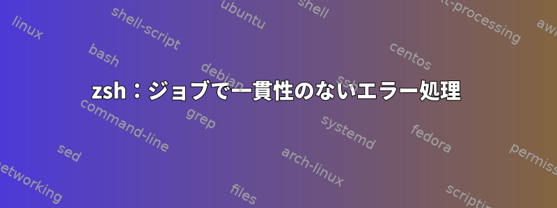 zsh：ジョブで一貫性のないエラー処理