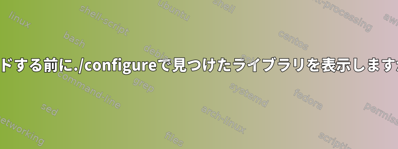 ビルドする前に./configureで見つけたライブラリを表示しますか？