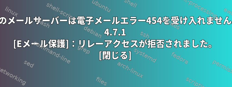 私のメールサーバーは電子メールエラー454を受け入れません。 4.7.1 [Eメール保護]：リレーアクセスが拒否されました。 [閉じる]