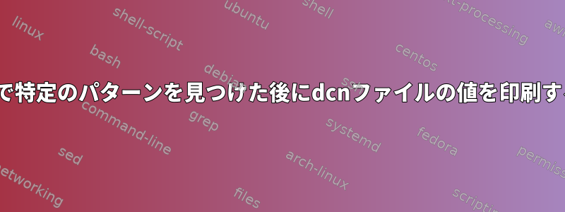 Linuxで特定のパターンを見つけた後にdcnファイルの値を印刷する方法