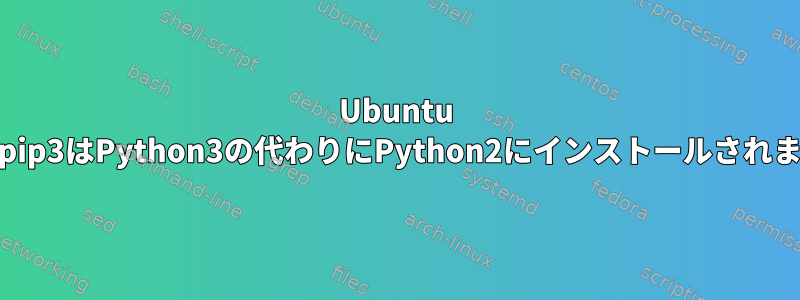 Ubuntu 16：pip3はPython3の代わりにPython2にインストールされます。