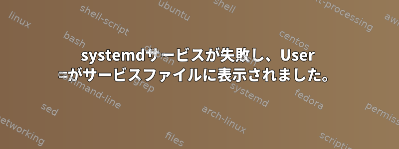 systemdサービスが失敗し、User =がサービスファイルに表示されました。