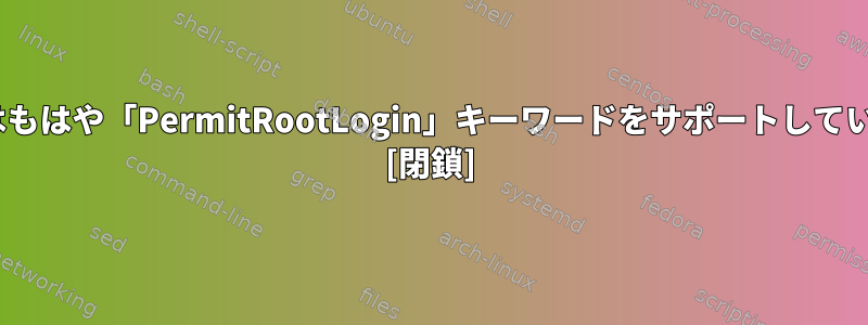 OpenSSHはもはや「PermitRootLogin」キーワードをサポートしていませんか？ [閉鎖]