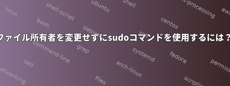 ファイル所有者を変更せずにsudoコマンドを使用するには？