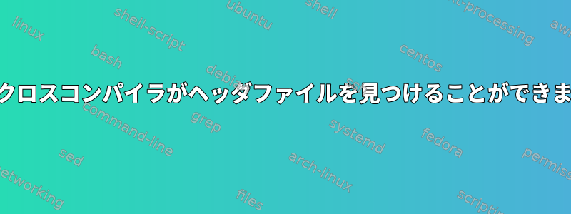 GCCクロスコンパイラがヘッダファイルを見つけることができません