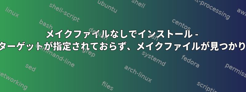 メイクファイルなしでインストール - エラー：ターゲットが指定されておらず、メイクファイルが見つかりません。