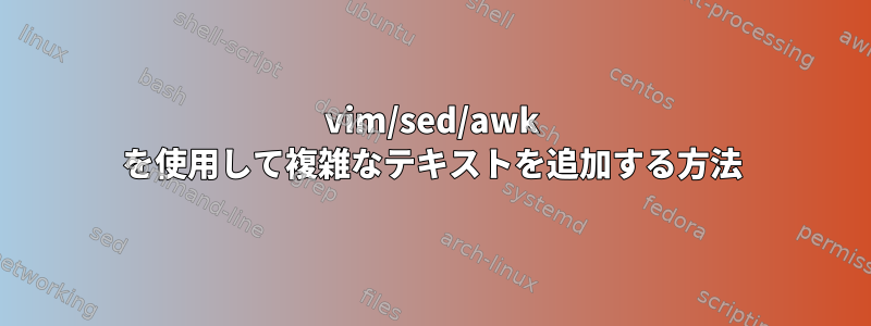 vim/sed/awk を使用して複雑なテキストを追加する方法