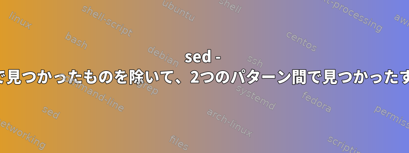 sed - 異なるパターン間で見つかったものを除いて、2つのパターン間で見つかったすべてを含みます。