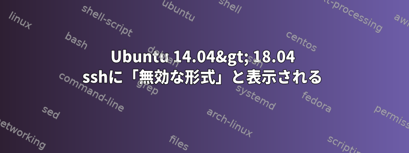 Ubuntu 14.04&gt; 18.04 sshに「無効な形式」と表示される