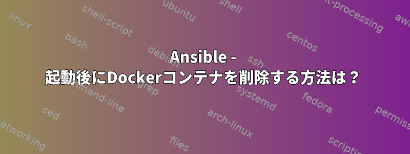 Ansible - 起動後にDockerコンテナを削除する方法は？