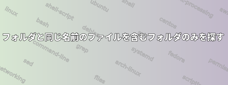 フォルダと同じ名前のファイルを含むフォルダのみを探す