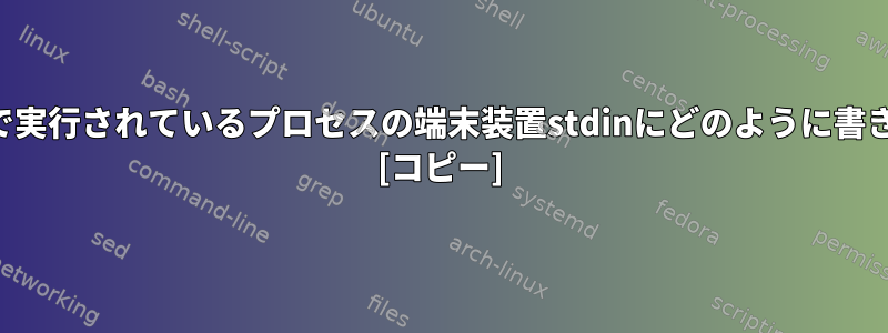 事前準備なしで他の端末で実行されているプロセスの端末装置stdinにどのように書き込むことができますか？ [コピー]