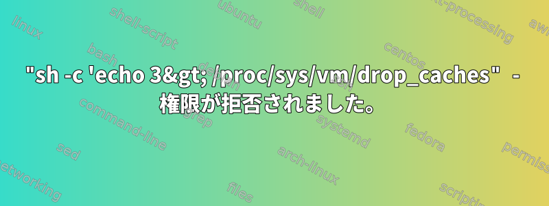 "sh -c 'echo 3&gt; /proc/sys/vm/drop_caches" - 権限が拒否されました。