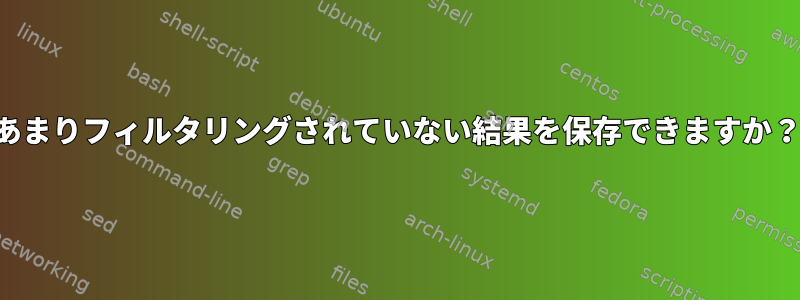 あまりフィルタリングされていない結果を保存できますか？