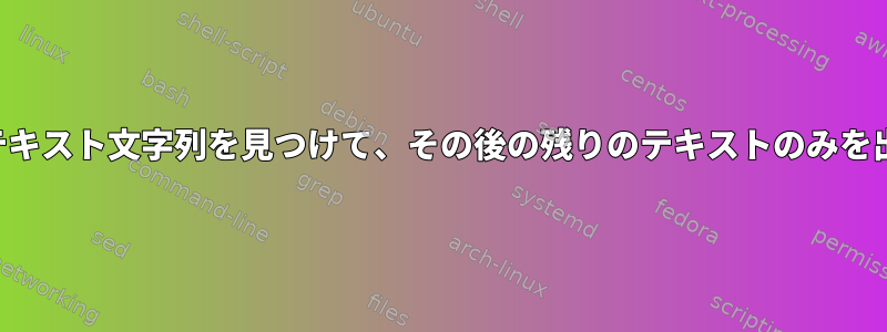 ファイル内のテキスト文字列を見つけて、その後の残りのテキストのみを出力しますか？